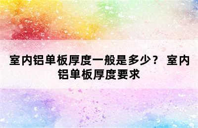 室内铝单板厚度一般是多少？ 室内铝单板厚度要求